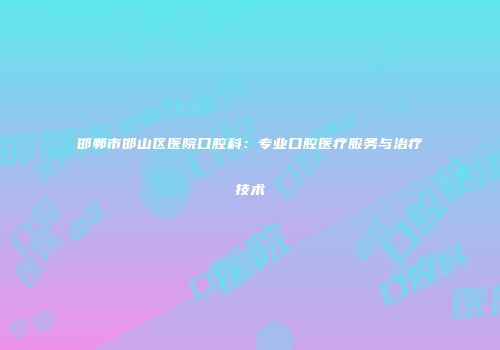 邯郸市邯山区医院口腔科：专业口腔医疗服务与治疗技术
