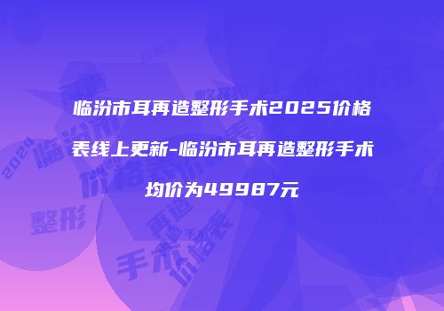 临汾市耳再造整形手术2025价格表线上更新-临汾市耳再造整形手术均价为49987元