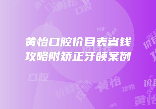 黄怡口腔价目表省钱攻略附矫正牙颌案例