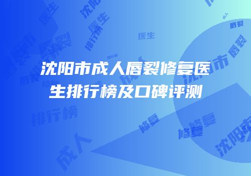 沈阳市成人唇裂修复医生排行榜及口碑评测
