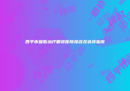 四平市吸脂治疗眼袋医院排名及选择指南