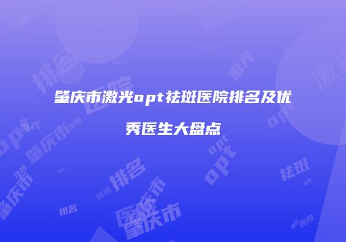 肇庆市激光opt祛斑医院排名及优秀医生大盘点