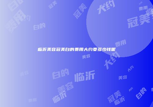 临沂美容冠美白的费用大约要多少钱呢