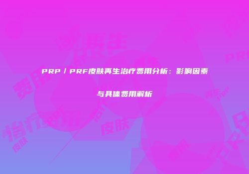 PRP／PRF皮肤再生治疗费用分析：影响因素与具体费用解析