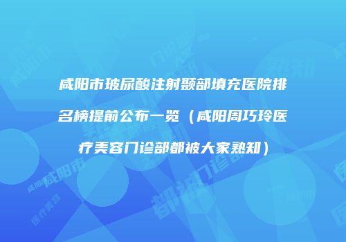 咸阳市玻尿酸注射颞部填充医院排名榜提前公布一览（咸阳周巧玲医疗美容门诊部都被大家熟知）