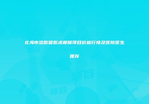 北海市溶脂吸脂术瘦腿项目价格行情及医院医生推荐