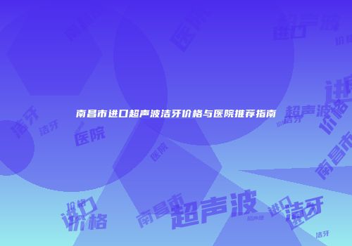 南昌市进口超声波洁牙价格与医院推荐指南