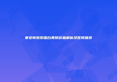泰安市胶原蛋白美肤价格解析及医院推荐