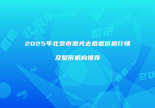2025年北京市激光去痘痘价格行情及整形机构推荐