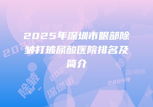 2025年深圳市眼部除皱打玻尿酸医院排名及简介