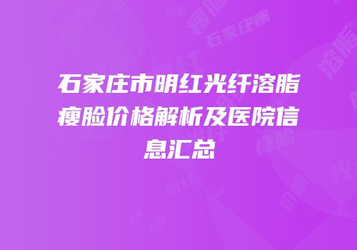 石家庄市明红光纤溶脂瘦脸价格解析及医院信息汇总