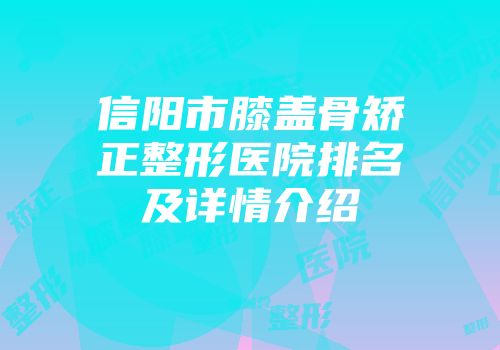 信阳市膝盖骨矫正整形医院排名及详情介绍