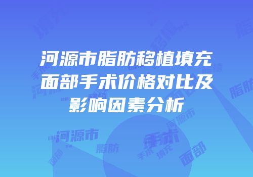 河源市脂肪移植填充面部手术价格对比及影响因素分析