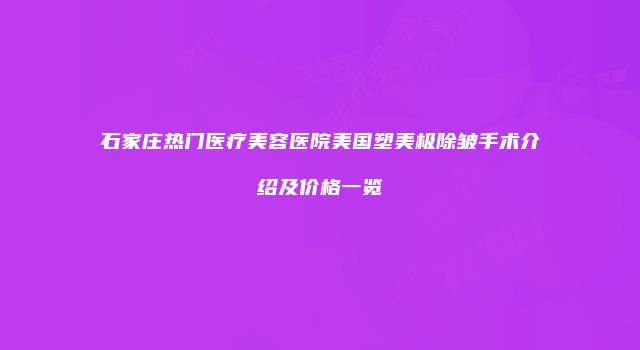 石家庄热门医疗美容医院美国塑美极除皱手术介绍及价格一览