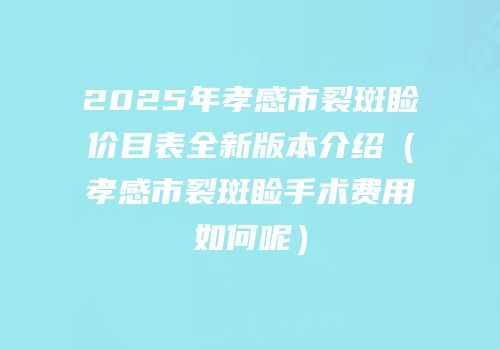 2025年孝感市裂斑睑价目表全新版本介绍（孝感市裂斑睑手术费用如何呢）