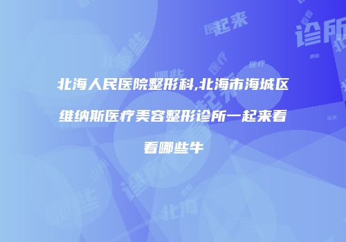 北海人民医院整形科,北海市海城区维纳斯医疗美容整形诊所一起来看看哪些牛