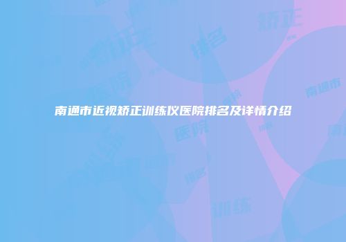 南通市近视矫正训练仪医院排名及详情介绍