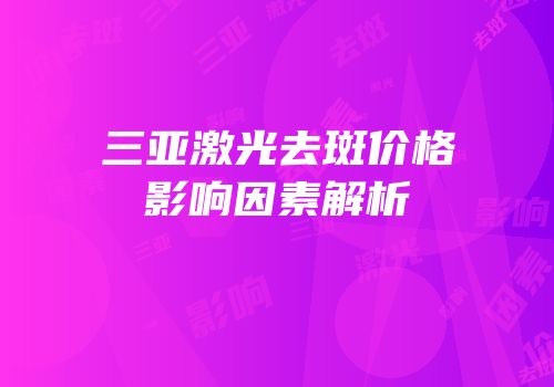 三亚激光去斑价格影响因素解析