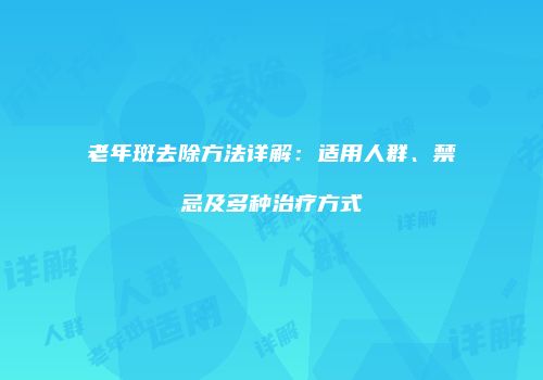 老年斑去除方法详解：适用人群、禁忌及多种治疗方式