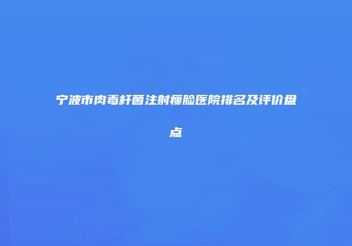 宁波市肉毒杆菌注射瘦脸医院排名及评价盘点