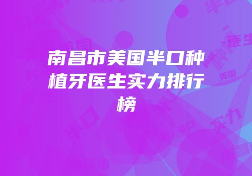 南昌市美国半口种植牙医生实力排行榜