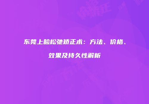 东莞上睑松弛矫正术：方法、价格、效果及持久性解析