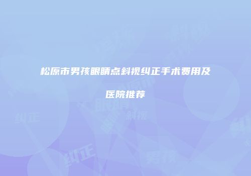 松原市男孩眼睛点斜视纠正手术费用及医院推荐