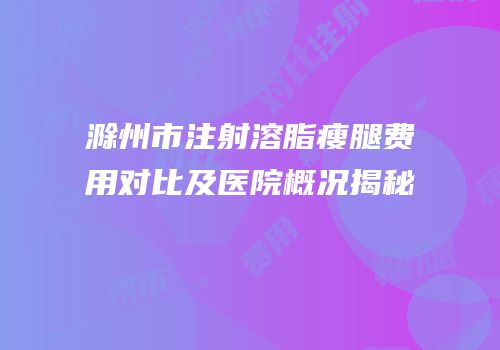 滁州市注射溶脂瘦腿费用对比及医院概况揭秘
