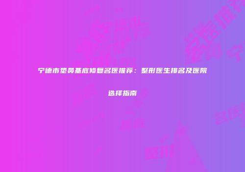 宁德市垫鼻基底修复名医推荐：整形医生排名及医院选择指南