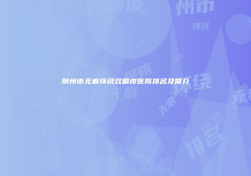 荆州市无痕环绕双眼皮医院排名及简介
