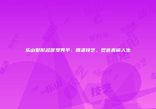乐山整形名医罗秀平：精湛技艺，塑造美丽人生