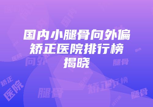 国内小腿骨向外偏矫正医院排行榜揭晓