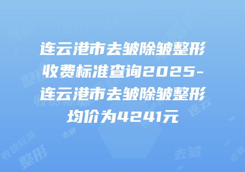 连云港市去皱除皱整形收费标准查询2025-连云港市去皱除皱整形均价为4241元