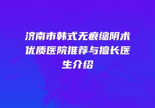 济南市韩式无痕缩阴术优质医院推荐与擅长医生介绍