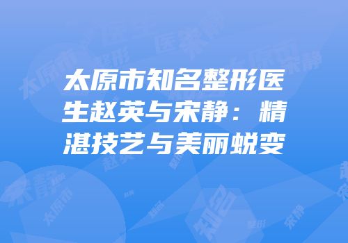 太原市知名整形医生赵英与宋静：精湛技艺与美丽蜕变