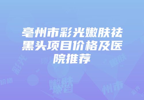 亳州市彩光嫩肤祛黑头项目价格及医院推荐