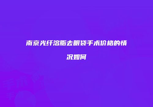 南京光纤溶脂去眼袋手术价格的情况如何