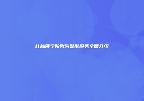 桂林医学院附院整形服务全面介绍