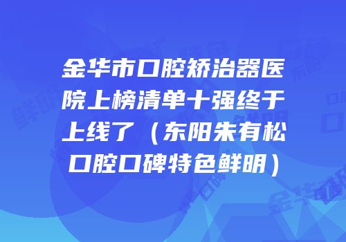 金华市口腔矫治器医院上榜清单十强终于上线了（东阳朱有松口腔口碑特色鲜明）