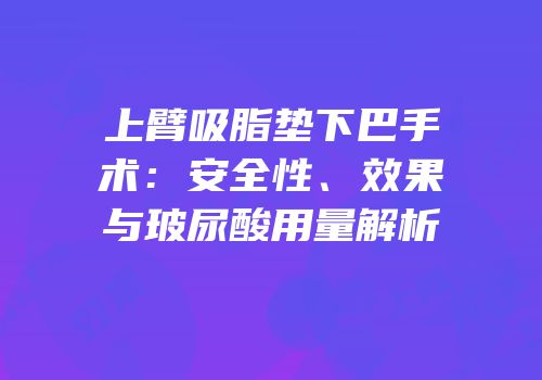 上臂吸脂垫下巴手术：安全性、效果与玻尿酸用量解析