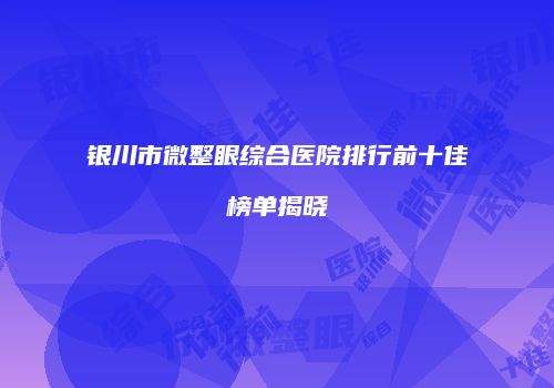 银川市微整眼综合医院排行前十佳榜单揭晓