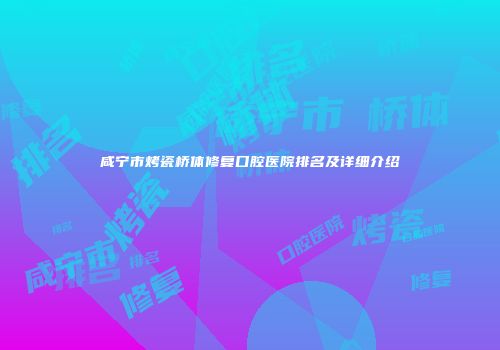 咸宁市烤瓷桥体修复口腔医院排名及详细介绍