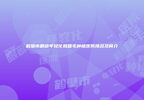 鹤壁市眼部年轻化和睫毛种植医院排名及简介