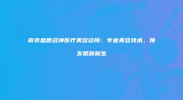 南京盛世名绅医疗美容诊所：专业美容技术，焕发肌肤新生