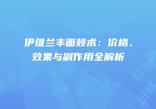 伊维兰丰面颊术：价格、效果与副作用全解析