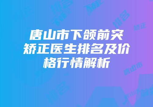 唐山市下颌前突矫正医生排名及价格行情解析