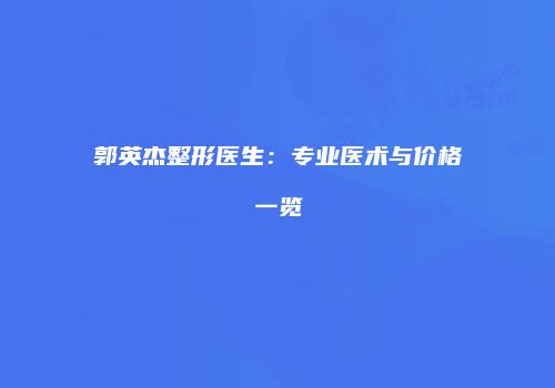 郭英杰整形医生：专业医术与价格一览