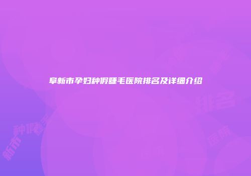 阜新市孕妇种假睫毛医院排名及详细介绍