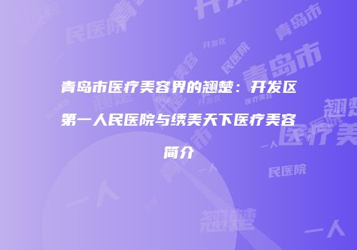 青岛市医疗美容界的翘楚：开发区第一人民医院与绣美天下医疗美容简介