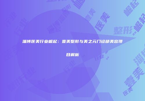 淄博医美行业崛起：壹美整形与美之元门诊部美容项目解析